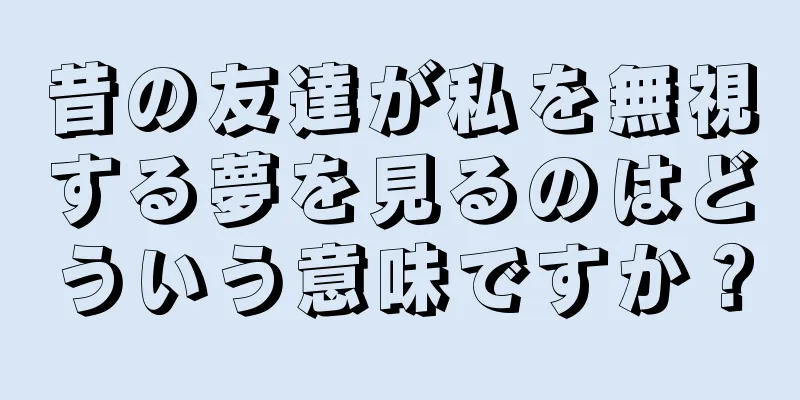 昔の友達が私を無視する夢を見るのはどういう意味ですか？