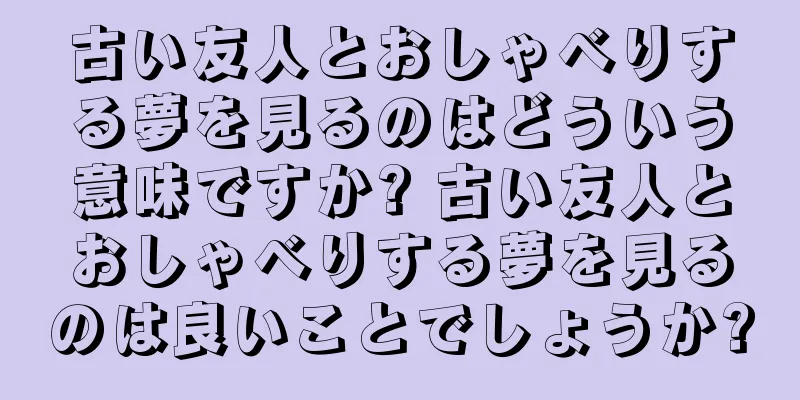 古い友人とおしゃべりする夢を見るのはどういう意味ですか? 古い友人とおしゃべりする夢を見るのは良いことでしょうか?