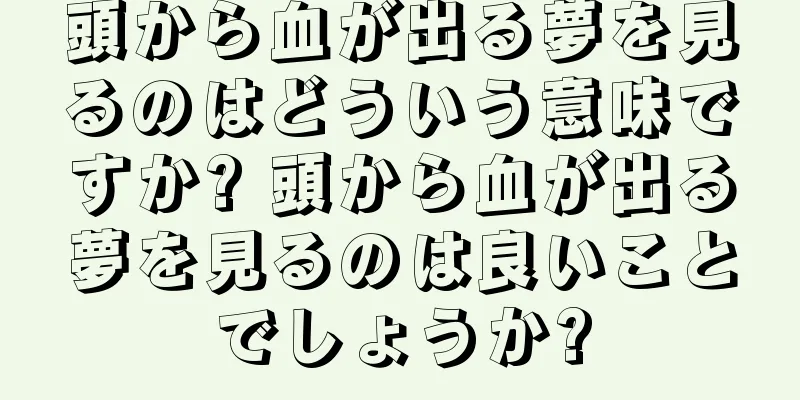 頭から血が出る夢を見るのはどういう意味ですか? 頭から血が出る夢を見るのは良いことでしょうか?