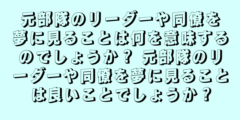 元部隊のリーダーや同僚を夢に見ることは何を意味するのでしょうか？ 元部隊のリーダーや同僚を夢に見ることは良いことでしょうか？