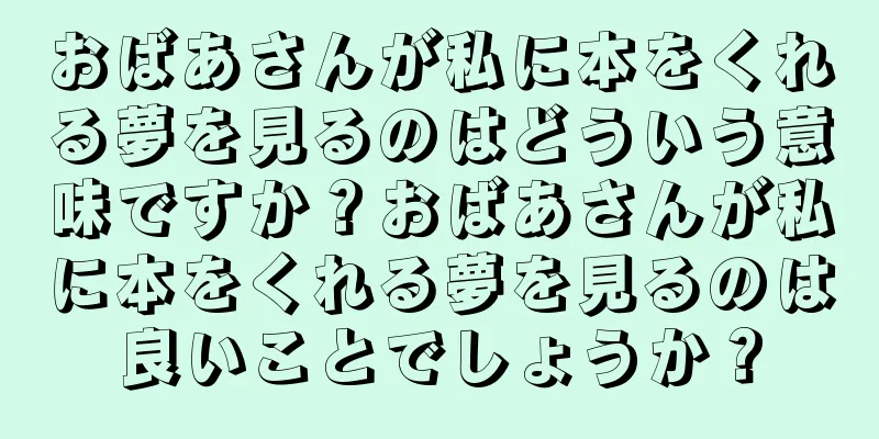 おばあさんが私に本をくれる夢を見るのはどういう意味ですか？おばあさんが私に本をくれる夢を見るのは良いことでしょうか？