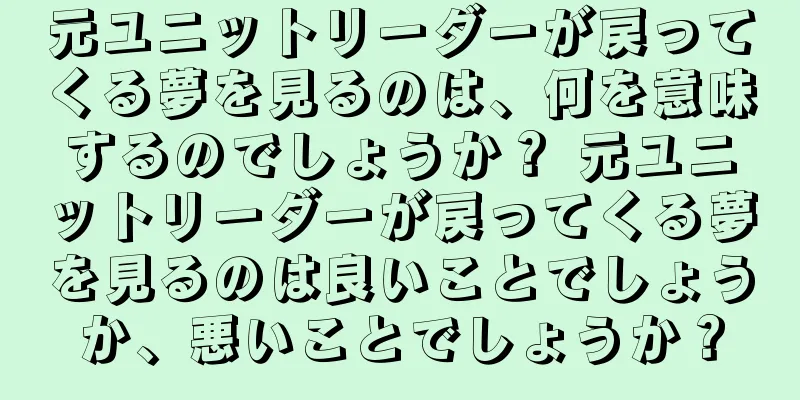元ユニットリーダーが戻ってくる夢を見るのは、何を意味するのでしょうか？ 元ユニットリーダーが戻ってくる夢を見るのは良いことでしょうか、悪いことでしょうか？
