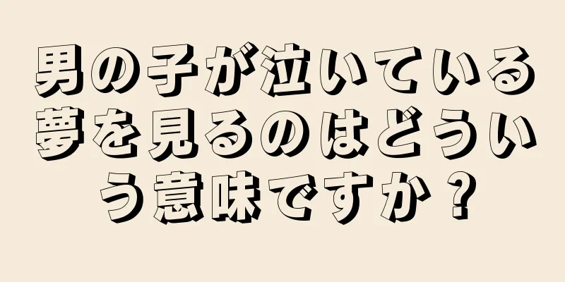男の子が泣いている夢を見るのはどういう意味ですか？