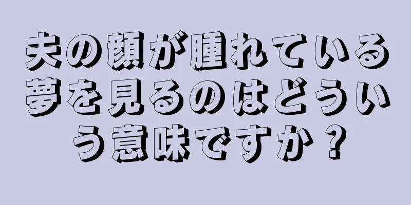 夫の顔が腫れている夢を見るのはどういう意味ですか？