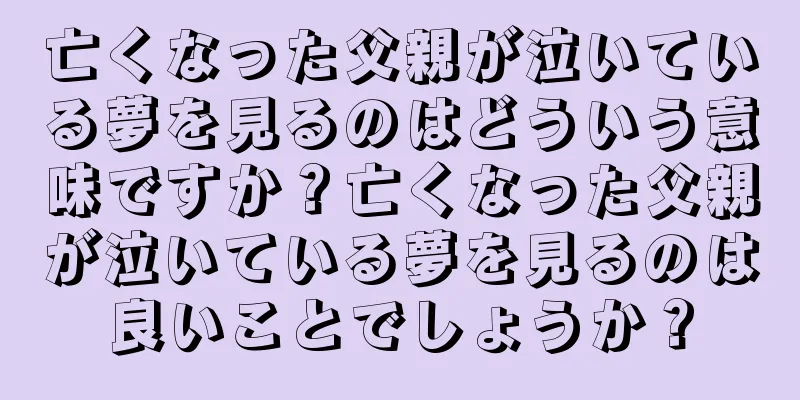 亡くなった父親が泣いている夢を見るのはどういう意味ですか？亡くなった父親が泣いている夢を見るのは良いことでしょうか？
