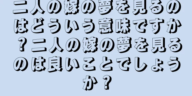 二人の嫁の夢を見るのはどういう意味ですか？二人の嫁の夢を見るのは良いことでしょうか？