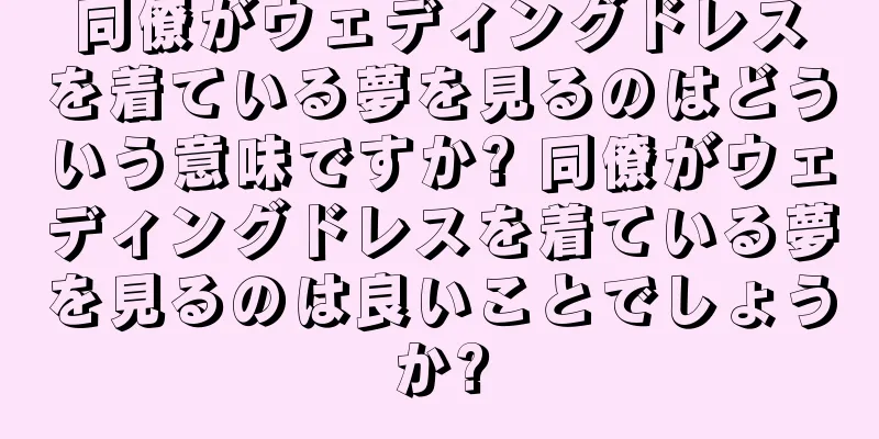 同僚がウェディングドレスを着ている夢を見るのはどういう意味ですか? 同僚がウェディングドレスを着ている夢を見るのは良いことでしょうか?