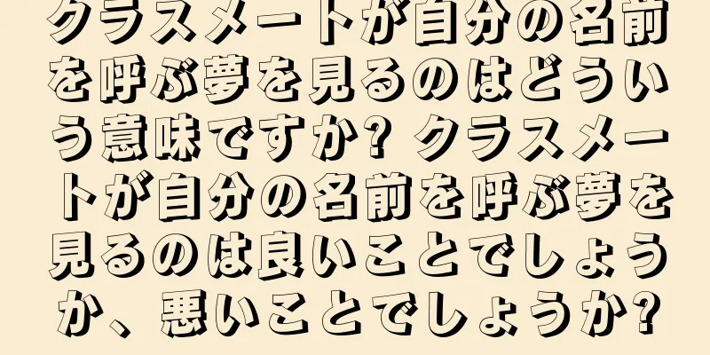 クラスメートが自分の名前を呼ぶ夢を見るのはどういう意味ですか? クラスメートが自分の名前を呼ぶ夢を見るのは良いことでしょうか、悪いことでしょうか?