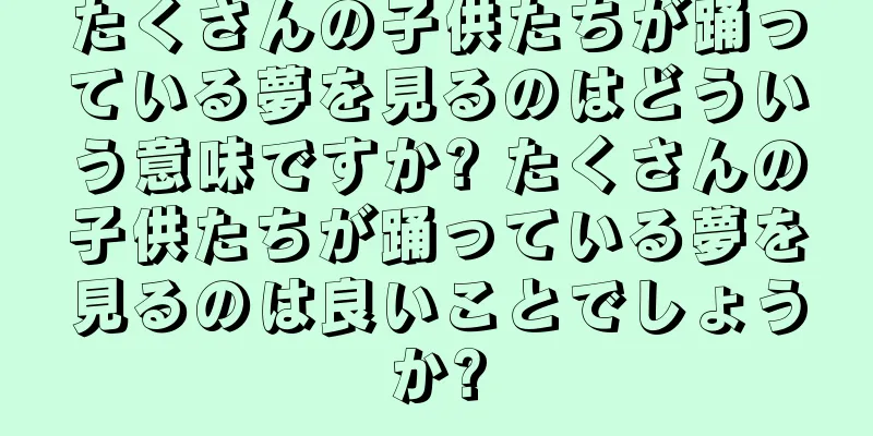 たくさんの子供たちが踊っている夢を見るのはどういう意味ですか? たくさんの子供たちが踊っている夢を見るのは良いことでしょうか?