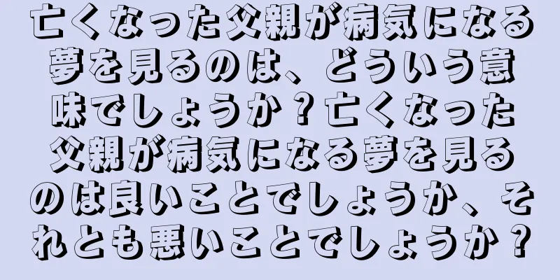 亡くなった父親が病気になる夢を見るのは、どういう意味でしょうか？亡くなった父親が病気になる夢を見るのは良いことでしょうか、それとも悪いことでしょうか？