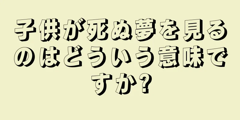 子供が死ぬ夢を見るのはどういう意味ですか?