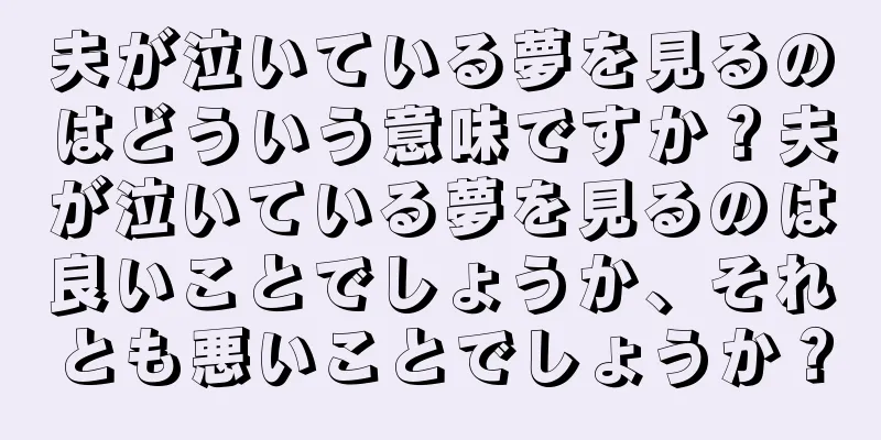 夫が泣いている夢を見るのはどういう意味ですか？夫が泣いている夢を見るのは良いことでしょうか、それとも悪いことでしょうか？