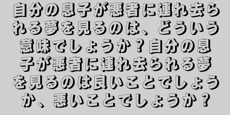 自分の息子が悪者に連れ去られる夢を見るのは、どういう意味でしょうか？自分の息子が悪者に連れ去られる夢を見るのは良いことでしょうか、悪いことでしょうか？