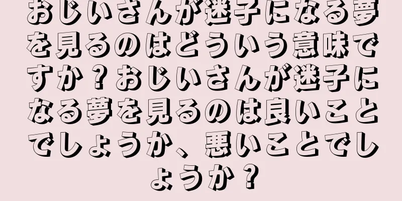 おじいさんが迷子になる夢を見るのはどういう意味ですか？おじいさんが迷子になる夢を見るのは良いことでしょうか、悪いことでしょうか？