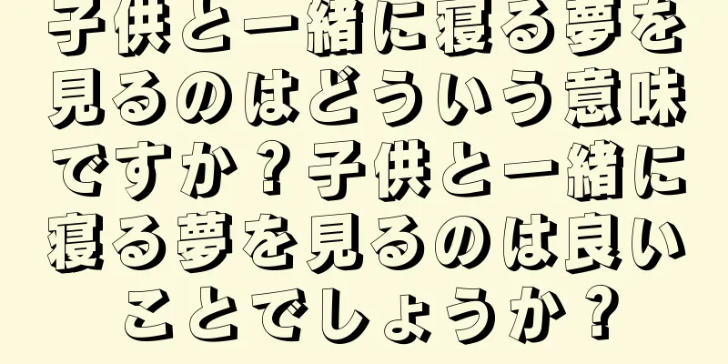 子供と一緒に寝る夢を見るのはどういう意味ですか？子供と一緒に寝る夢を見るのは良いことでしょうか？