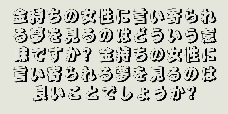 金持ちの女性に言い寄られる夢を見るのはどういう意味ですか? 金持ちの女性に言い寄られる夢を見るのは良いことでしょうか?