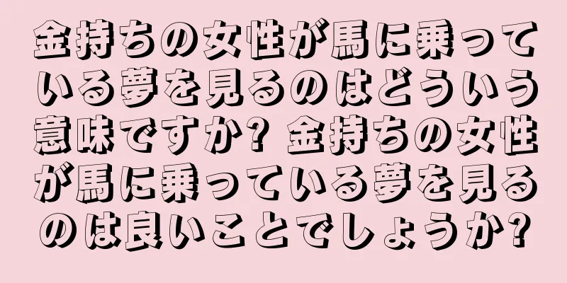 金持ちの女性が馬に乗っている夢を見るのはどういう意味ですか? 金持ちの女性が馬に乗っている夢を見るのは良いことでしょうか?