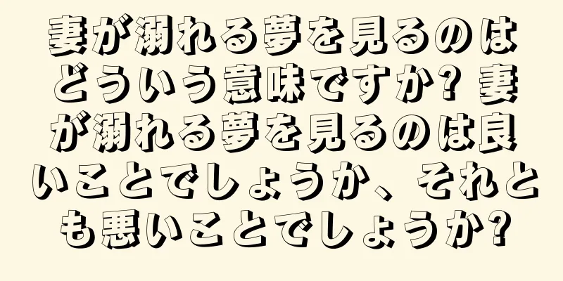妻が溺れる夢を見るのはどういう意味ですか? 妻が溺れる夢を見るのは良いことでしょうか、それとも悪いことでしょうか?