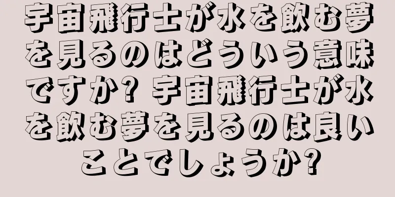 宇宙飛行士が水を飲む夢を見るのはどういう意味ですか? 宇宙飛行士が水を飲む夢を見るのは良いことでしょうか?