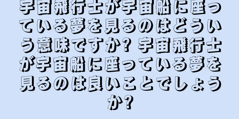 宇宙飛行士が宇宙船に座っている夢を見るのはどういう意味ですか? 宇宙飛行士が宇宙船に座っている夢を見るのは良いことでしょうか?