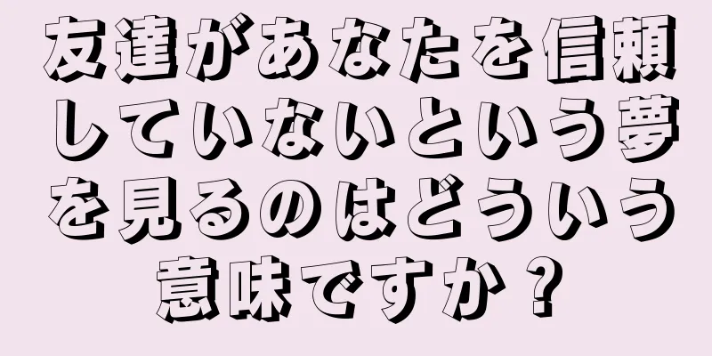 友達があなたを信頼していないという夢を見るのはどういう意味ですか？