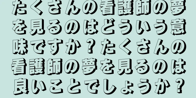 たくさんの看護師の夢を見るのはどういう意味ですか？たくさんの看護師の夢を見るのは良いことでしょうか？