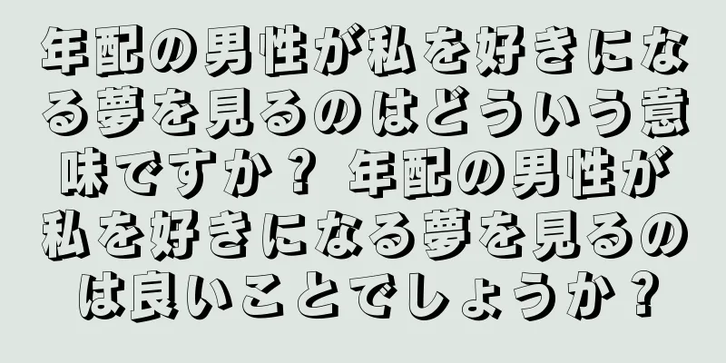 年配の男性が私を好きになる夢を見るのはどういう意味ですか？ 年配の男性が私を好きになる夢を見るのは良いことでしょうか？