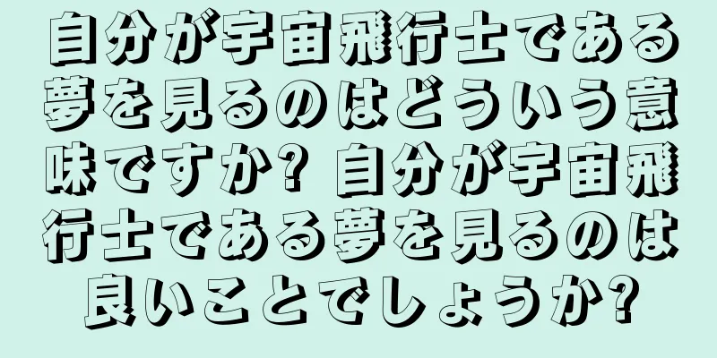 自分が宇宙飛行士である夢を見るのはどういう意味ですか? 自分が宇宙飛行士である夢を見るのは良いことでしょうか?