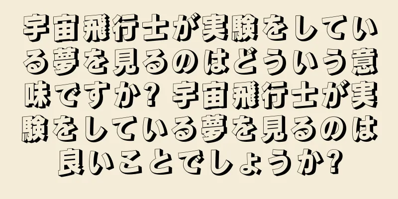 宇宙飛行士が実験をしている夢を見るのはどういう意味ですか? 宇宙飛行士が実験をしている夢を見るのは良いことでしょうか?