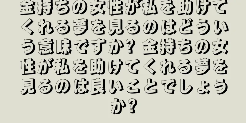 金持ちの女性が私を助けてくれる夢を見るのはどういう意味ですか? 金持ちの女性が私を助けてくれる夢を見るのは良いことでしょうか?