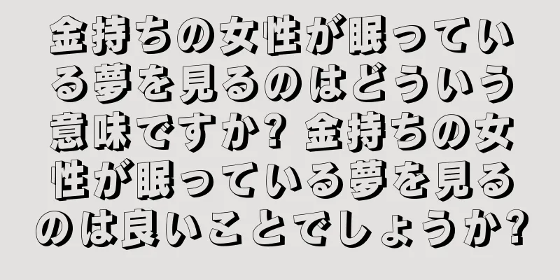 金持ちの女性が眠っている夢を見るのはどういう意味ですか? 金持ちの女性が眠っている夢を見るのは良いことでしょうか?