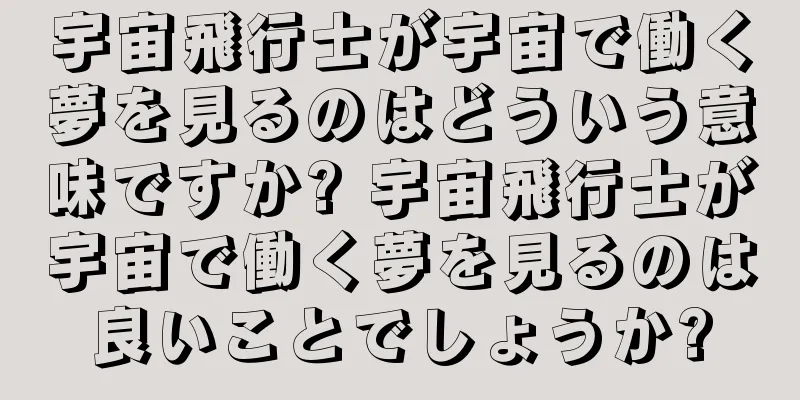 宇宙飛行士が宇宙で働く夢を見るのはどういう意味ですか? 宇宙飛行士が宇宙で働く夢を見るのは良いことでしょうか?