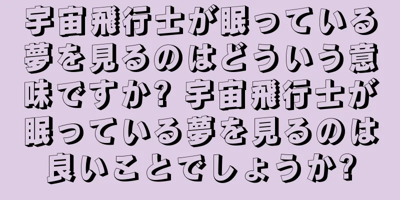 宇宙飛行士が眠っている夢を見るのはどういう意味ですか? 宇宙飛行士が眠っている夢を見るのは良いことでしょうか?