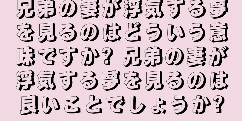 兄弟の妻が浮気する夢を見るのはどういう意味ですか? 兄弟の妻が浮気する夢を見るのは良いことでしょうか?