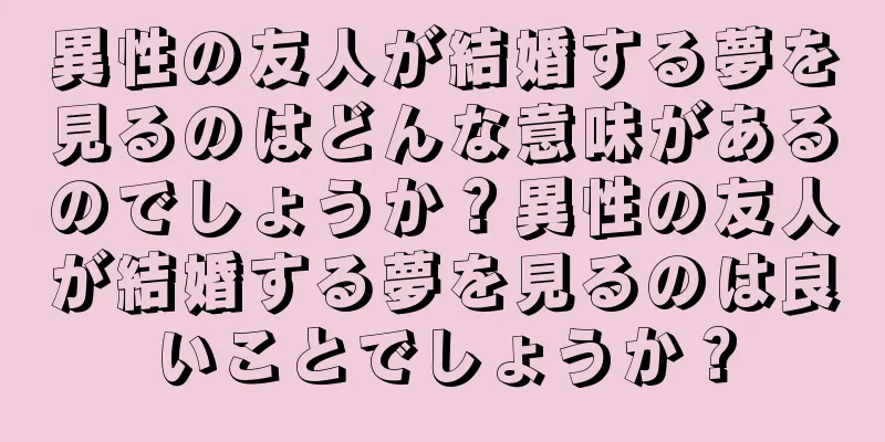 異性の友人が結婚する夢を見るのはどんな意味があるのでしょうか？異性の友人が結婚する夢を見るのは良いことでしょうか？