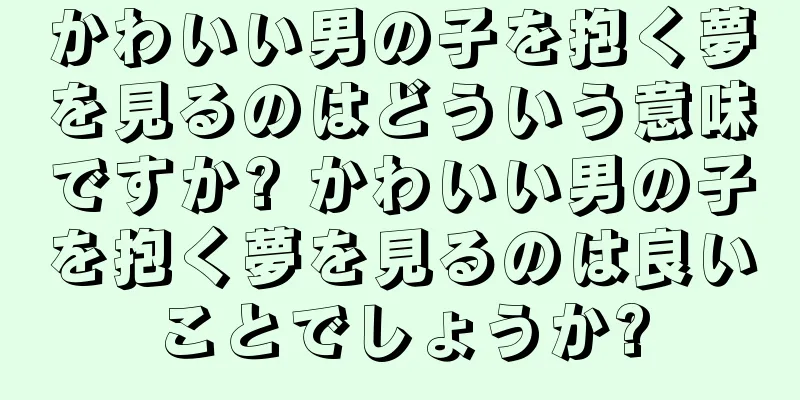 かわいい男の子を抱く夢を見るのはどういう意味ですか? かわいい男の子を抱く夢を見るのは良いことでしょうか?
