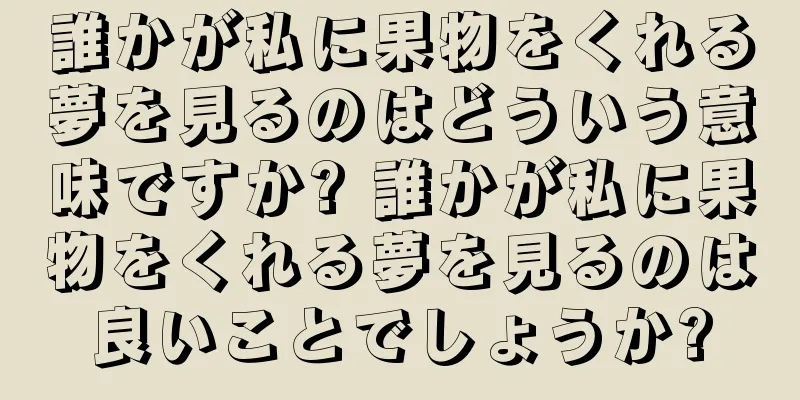 誰かが私に果物をくれる夢を見るのはどういう意味ですか? 誰かが私に果物をくれる夢を見るのは良いことでしょうか?