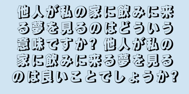 他人が私の家に飲みに来る夢を見るのはどういう意味ですか? 他人が私の家に飲みに来る夢を見るのは良いことでしょうか?