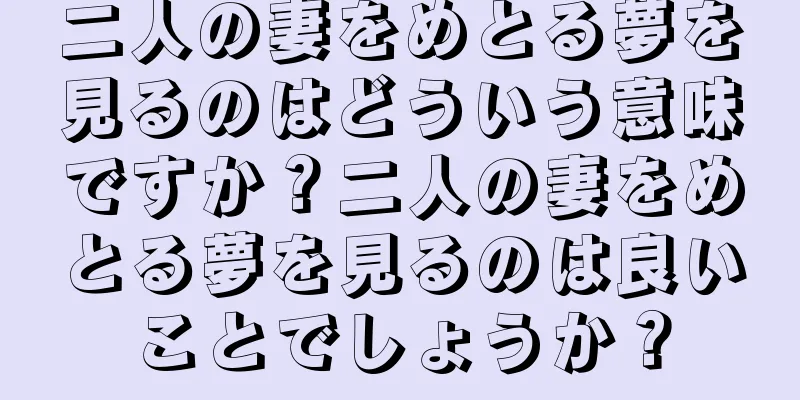 二人の妻をめとる夢を見るのはどういう意味ですか？二人の妻をめとる夢を見るのは良いことでしょうか？