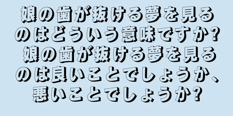 娘の歯が抜ける夢を見るのはどういう意味ですか? 娘の歯が抜ける夢を見るのは良いことでしょうか、悪いことでしょうか?