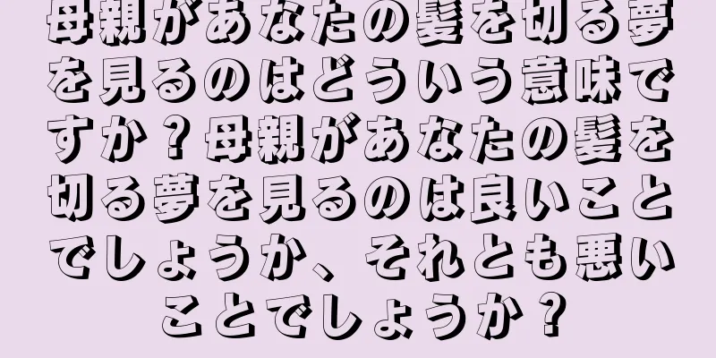 母親があなたの髪を切る夢を見るのはどういう意味ですか？母親があなたの髪を切る夢を見るのは良いことでしょうか、それとも悪いことでしょうか？