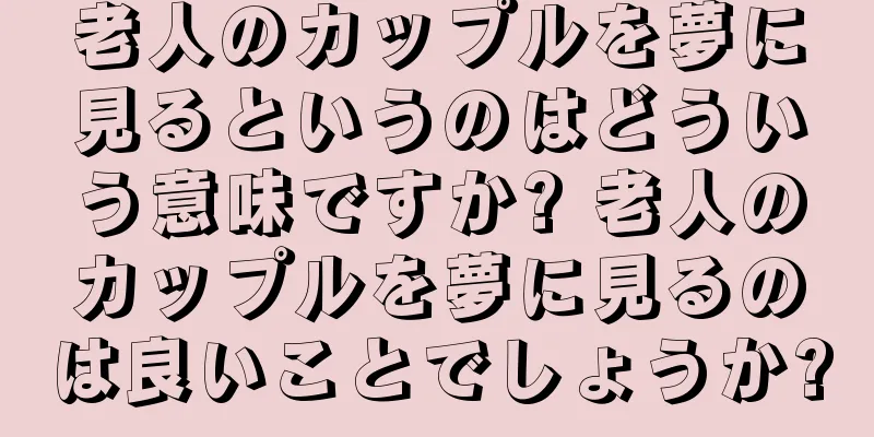 老人のカップルを夢に見るというのはどういう意味ですか? 老人のカップルを夢に見るのは良いことでしょうか?