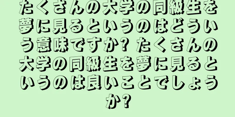 たくさんの大学の同級生を夢に見るというのはどういう意味ですか? たくさんの大学の同級生を夢に見るというのは良いことでしょうか?