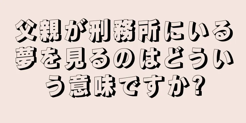 父親が刑務所にいる夢を見るのはどういう意味ですか?