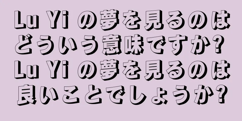 Lu Yi の夢を見るのはどういう意味ですか? Lu Yi の夢を見るのは良いことでしょうか?