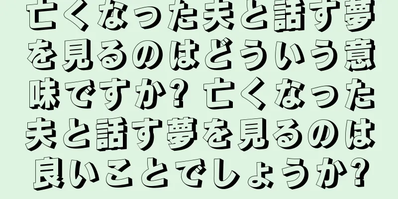 亡くなった夫と話す夢を見るのはどういう意味ですか? 亡くなった夫と話す夢を見るのは良いことでしょうか?