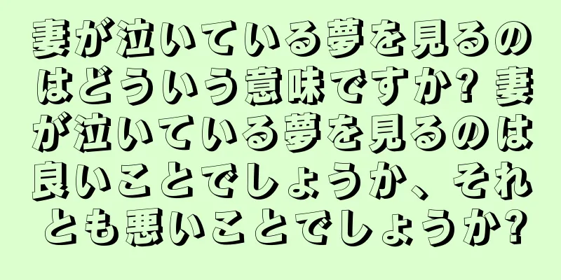 妻が泣いている夢を見るのはどういう意味ですか? 妻が泣いている夢を見るのは良いことでしょうか、それとも悪いことでしょうか?