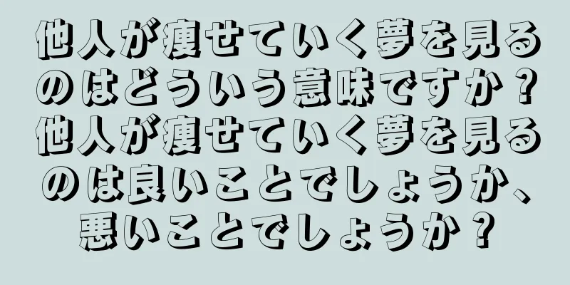 他人が痩せていく夢を見るのはどういう意味ですか？他人が痩せていく夢を見るのは良いことでしょうか、悪いことでしょうか？