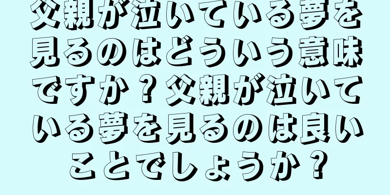 父親が泣いている夢を見るのはどういう意味ですか？父親が泣いている夢を見るのは良いことでしょうか？
