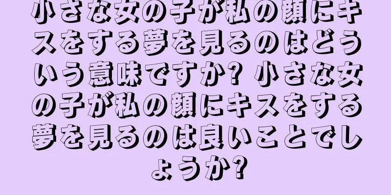小さな女の子が私の顔にキスをする夢を見るのはどういう意味ですか? 小さな女の子が私の顔にキスをする夢を見るのは良いことでしょうか?